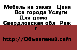 Мебель на заказ › Цена ­ 0 - Все города Услуги » Для дома   . Свердловская обл.,Реж г.